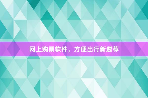 网上购票软件，方便出行新遴荐