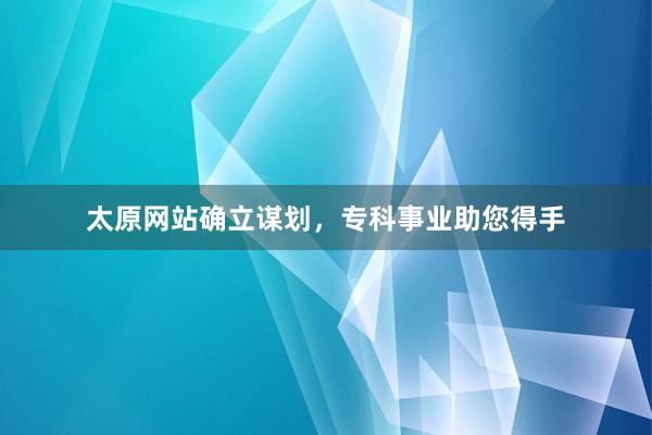 太原网站确立谋划，专科事业助您得手
