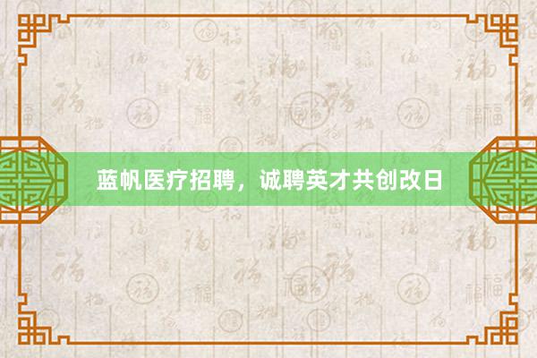 蓝帆医疗招聘，诚聘英才共创改日