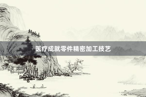 医疗成就零件精密加工技艺