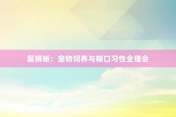鬃狮蜥：宠物饲养与糊口习性全理会