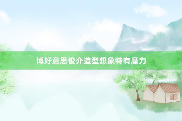 博好意思俊介造型想象特有魔力